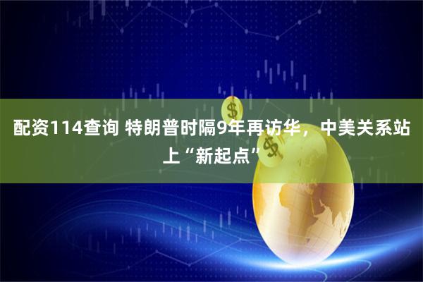 配资114查询 特朗普时隔9年再访华，中美关系站上“新起点”