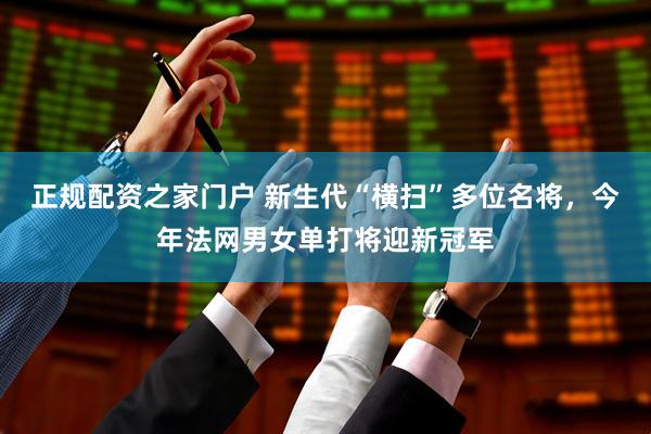 正规配资之家门户 新生代“横扫”多位名将，今年法网男女单打将迎新冠军